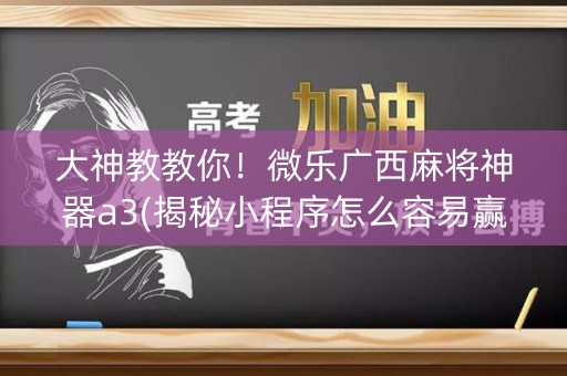 大神教教你！微乐广西麻将神器a3(揭秘小程序怎么容易赢)