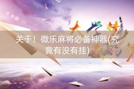 关于！微乐麻将必备神器(究竟有没有挂)