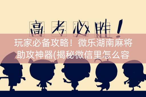玩家必备攻略！微乐湖南麻将助攻神器(揭秘微信里怎么容易赢)