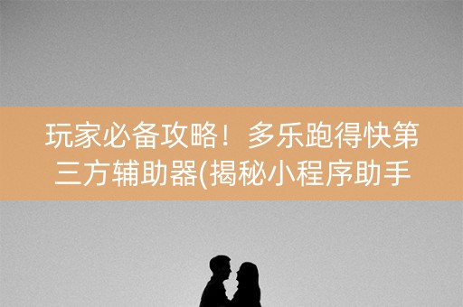 玩家必备攻略！多乐跑得快第三方辅助器(揭秘小程序助手软件)