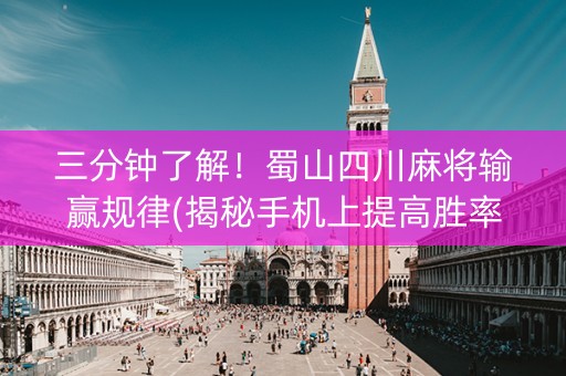 三分钟了解！蜀山四川麻将输赢规律(揭秘手机上提高胜率)