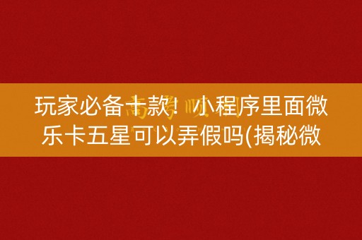 玩家必备十款！小程序里面微乐卡五星可以弄假吗(揭秘微信里如何让牌变好)