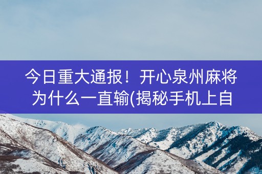 今日重大通报！开心泉州麻将为什么一直输(揭秘手机上自建房怎么赢)