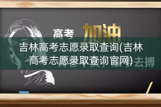 吉林高考志愿录取查询(吉林高考志愿录取查询官网)