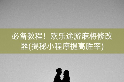 必备教程！欢乐途游麻将修改器(揭秘小程序提高胜率)