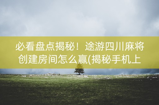 必看盘点揭秘！途游四川麻将创建房间怎么赢(揭秘手机上提高胜率)