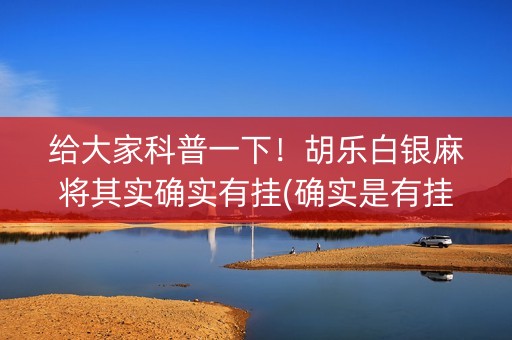 给大家科普一下！胡乐白银麻将其实确实有挂(确实是有挂)