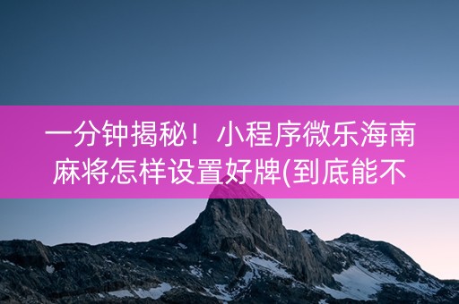 一分钟揭秘！小程序微乐海南麻将怎样设置好牌(到底能不能开挂)
