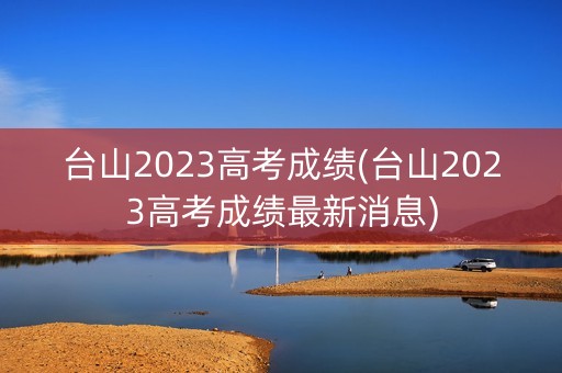 台山2023高考成绩(台山2023高考成绩最新消息)