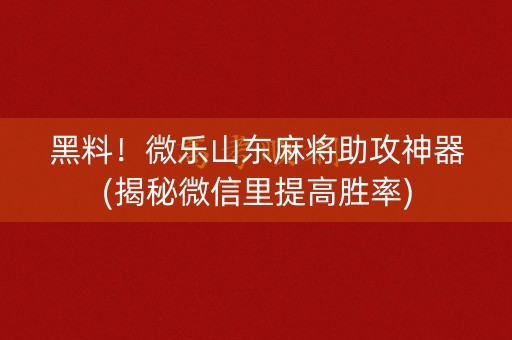 黑料！微乐山东麻将助攻神器(揭秘微信里提高胜率)