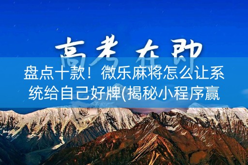 盘点十款！微乐麻将怎么让系统给自己好牌(揭秘小程序赢牌的技巧)