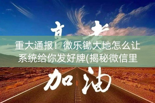 重大通报！微乐锄大地怎么让系统给你发好牌(揭秘微信里胡牌技巧)