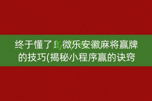 终于懂了！微乐安徽麻将赢牌的技巧(揭秘小程序赢的诀窍)