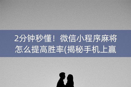 2分钟秒懂！微信小程序麻将怎么提高胜率(揭秘手机上赢的诀窍)