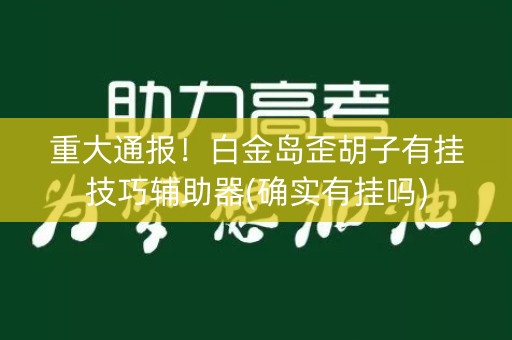 重大通报！白金岛歪胡子有挂技巧辅助器(确实有挂吗)