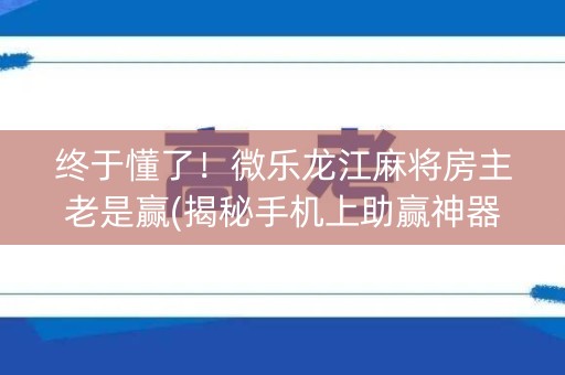 终于懂了！微乐龙江麻将房主老是赢(揭秘手机上助赢神器购买)