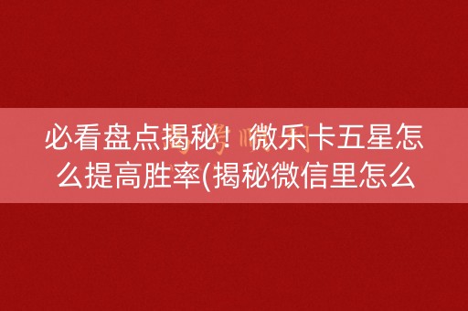 必看盘点揭秘！微乐卡五星怎么提高胜率(揭秘微信里怎么容易赢)