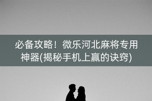必备攻略！微乐河北麻将专用神器(揭秘手机上赢的诀窍)