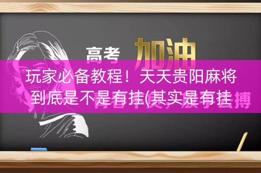玩家必备教程！天天贵阳麻将到底是不是有挂(其实是有挂的)