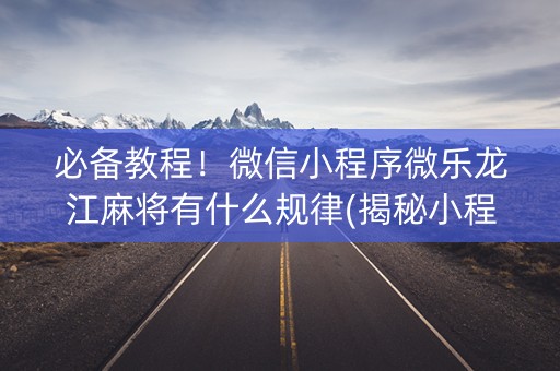 必备教程！微信小程序微乐龙江麻将有什么规律(揭秘小程序攻略插件)