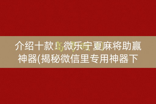 介绍十款！微乐宁夏麻将助赢神器(揭秘微信里专用神器下载)