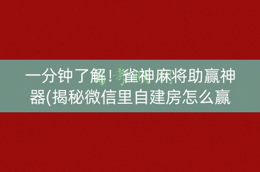 一分钟了解！雀神麻将助赢神器(揭秘微信里自建房怎么赢)