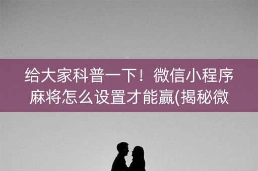 给大家科普一下！微信小程序麻将怎么设置才能赢(揭秘微信里系统发好牌)