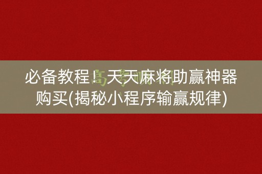 必备教程！天天麻将助赢神器购买(揭秘小程序输赢规律)