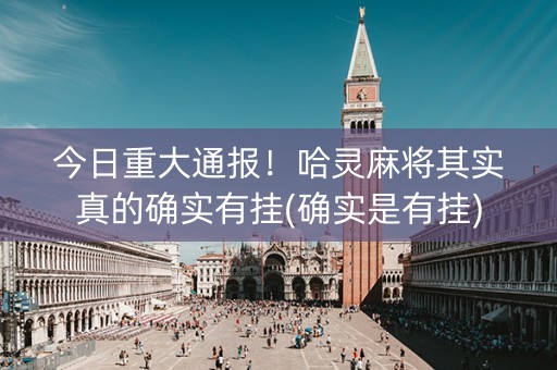今日重大通报！哈灵麻将其实真的确实有挂(确实是有挂)