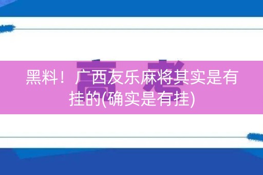 黑料！广西友乐麻将其实是有挂的(确实是有挂)