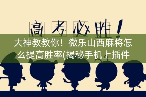 大神教教你！微乐山西麻将怎么提高胜率(揭秘手机上插件下载)