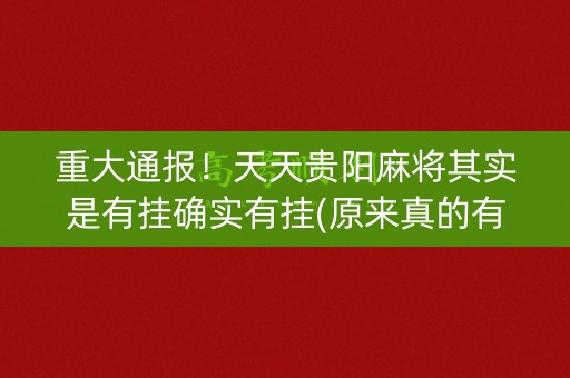 重大通报！天天贵阳麻将其实是有挂确实有挂(原来真的有挂)