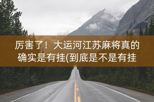 厉害了！大运河江苏麻将真的确实是有挂(到底是不是有挂)