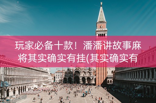 玩家必备十款！潘潘讲故事麻将其实确实有挂(其实确实有挂)