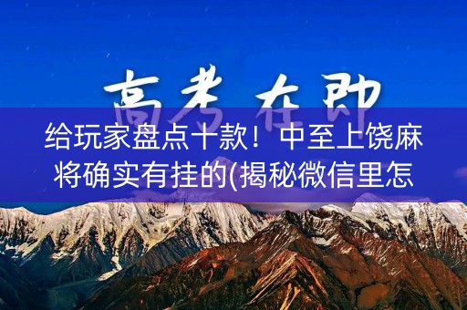 给玩家盘点十款！中至上饶麻将确实有挂的(揭秘微信里怎么容易赢)