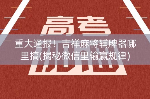 重大通报！吉祥麻将辅牌器哪里搞(揭秘微信里输赢规律)