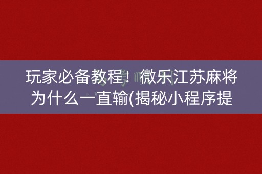 玩家必备教程！微乐江苏麻将为什么一直输(揭秘小程序提高胜率)