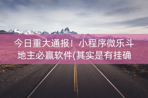 今日重大通报！小程序微乐斗地主必赢软件(其实是有挂确实有挂)
