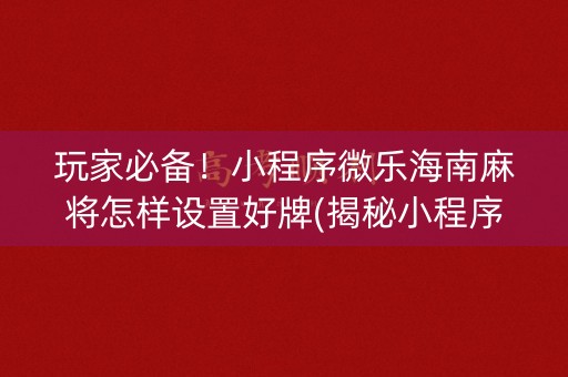 玩家必备！小程序微乐海南麻将怎样设置好牌(揭秘小程序胜率到哪调)