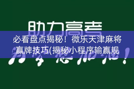 必看盘点揭秘！微乐天津麻将赢牌技巧(揭秘小程序输赢规律)