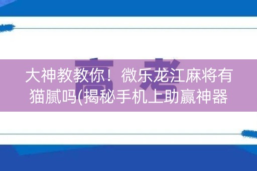 大神教教你！微乐龙江麻将有猫腻吗(揭秘手机上助赢神器购买)