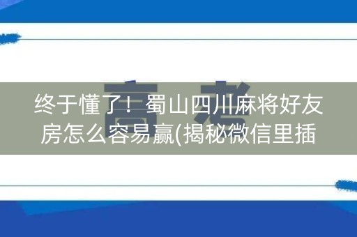 终于懂了！蜀山四川麻将好友房怎么容易赢(揭秘微信里插件下载)