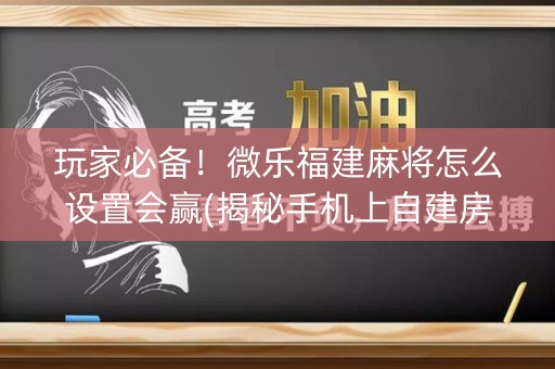 玩家必备！微乐福建麻将怎么设置会赢(揭秘手机上自建房怎么赢)
