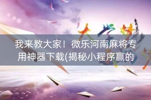 我来教大家！微乐河南麻将专用神器下载(揭秘小程序赢的诀窍)