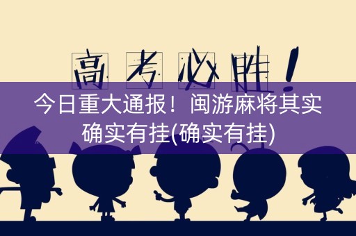 今日重大通报！闽游麻将其实确实有挂(确实有挂)