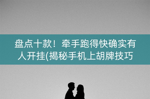 盘点十款！牵手跑得快确实有人开挂(揭秘手机上胡牌技巧)