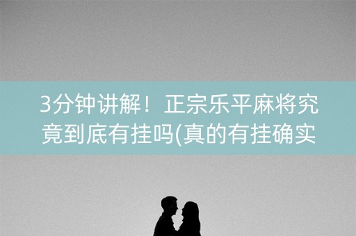 3分钟讲解！正宗乐平麻将究竟到底有挂吗(真的有挂确实有挂)