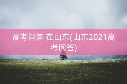 高考问答 在山东(山东2021高考问答)