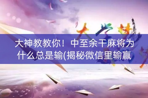 大神教教你！中至余干麻将为什么总是输(揭秘微信里输赢规律)