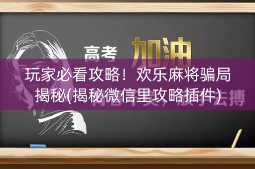 玩家必看攻略！欢乐麻将骗局揭秘(揭秘微信里攻略插件)